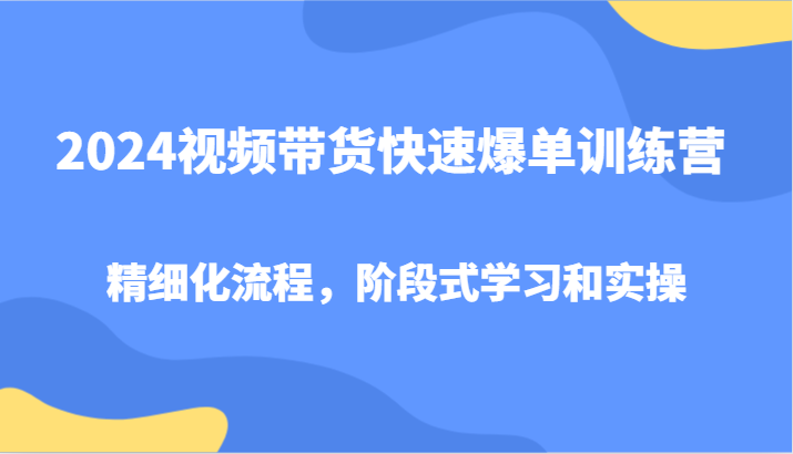 2024视频带货快速爆单训练营,精细化流程,阶段式学习和实操-识享社