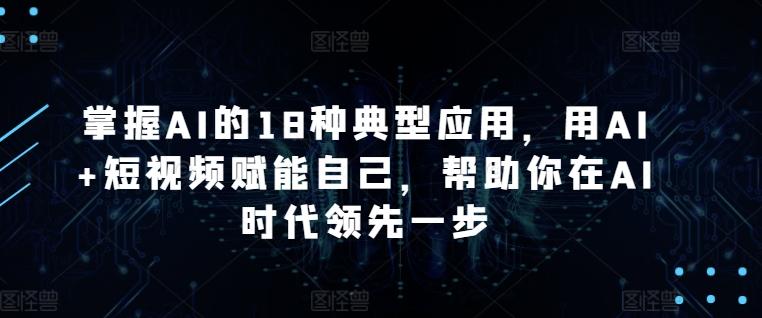 掌握AI的18种典型应用，用AI+短视频赋能自己，帮助你在AI时代领先一步 - 识享社-识享社