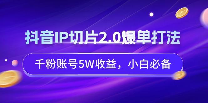 抖音IP切片2.0爆单打法，千粉账号5W收益，小白必备 - 识享社-识享社