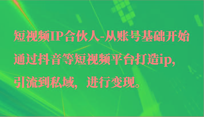 短视频IP合伙人-从账号基础开始通过抖音等短视频平台打造ip，引流到私域，进行变现。 - 识享社-识享社