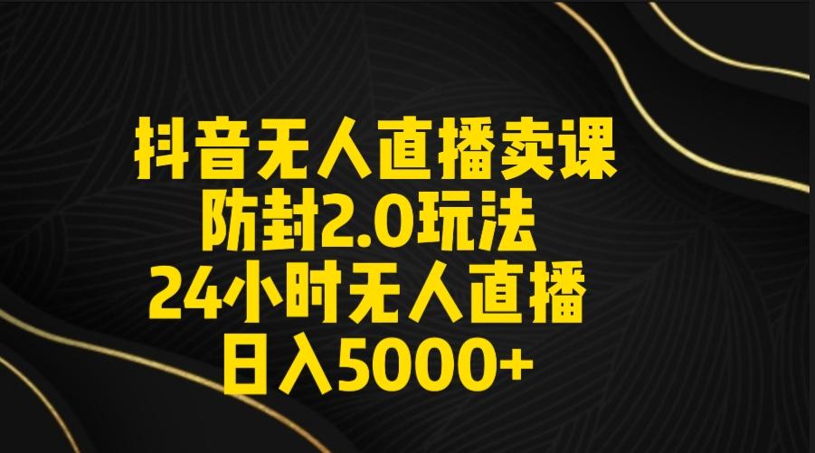 抖音无人直播卖课防封2.0玩法 打造日不落直播间 日入5000+附直播素材+音频-识享社