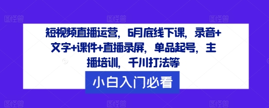 短视频直播运营，6月底线下课，录音+文字+课件+直播录屏，单品起号，主播培训，千川打法等-识享社