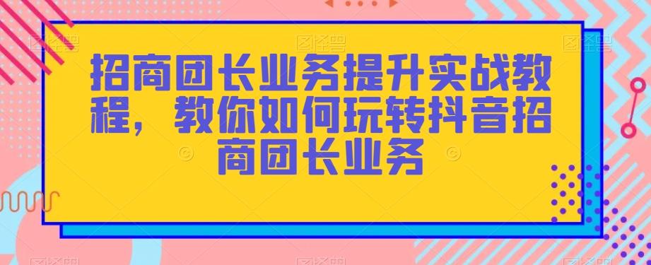 招商团长业务提升实战教程,教你如何玩转抖音招商团长业务-识享社