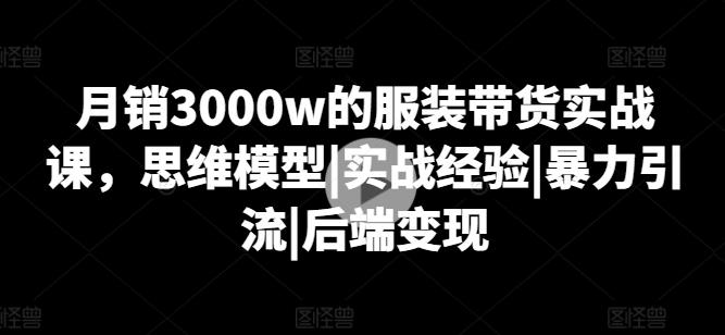 月销3000w的服装带货实战课,思维模型|实战经验|暴力引流|后端变现-识享社