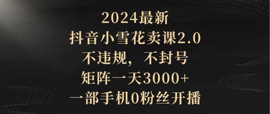 (9639期)2024最新抖音小雪花卖课2.0 不违规 不封号 矩阵一天3000+一部手机0粉丝开播 - 识享社-识享社
