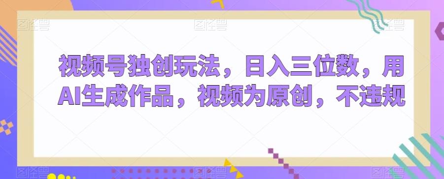 视频号独创玩法,日入三位数,用AI生成作品,视频为原创,不违规-识享社