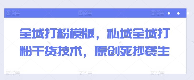 全域打粉模版，私域全域打粉干货技术，原创死抄袭生 - 识享社-识享社