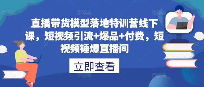 直播带货模型落地特训营线下课，​短视频引流+爆品+付费，短视频锤爆直播间 - 识享社-识享社