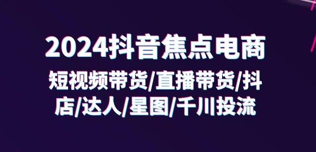 2024抖音焦点电商：短视频带货/直播带货/抖店/达人/星图/千川投流/32节课 - 识享社-识享社