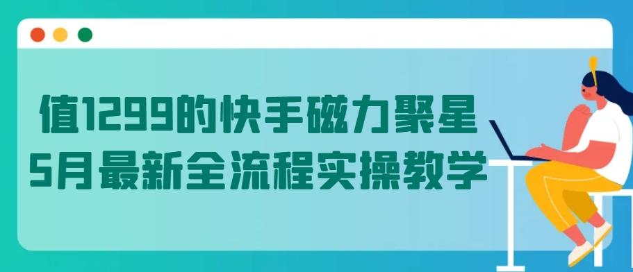 值1299的快手磁力聚星5月最新全流程实操教学【揭秘】 - 识享社-识享社