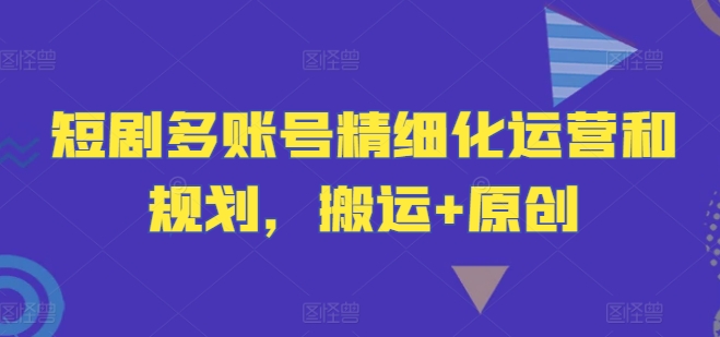 短剧多账号精细化运营和规划，搬运+原创 - 识享社-识享社