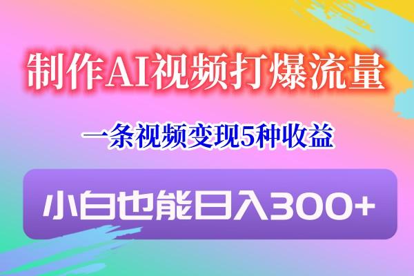 制作AI视频打爆流量，一条视频变现5种收益，小白也能日入300+ - 识享社-识享社