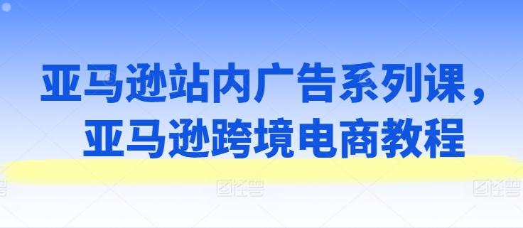 亚马逊站内广告系列课，亚马逊跨境电商教程 - 识享社-识享社