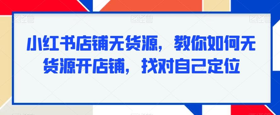 小红书店铺无货源，教你如何无货源开店铺，找对自己定位 - 识享社-识享社