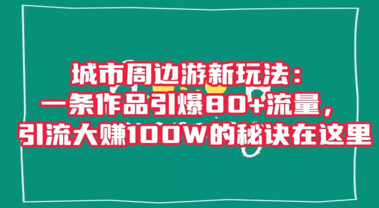城市周边游新玩法:一条作品引爆80+流量,引流大赚100W的秘诀在这里【揭秘】-识享社
