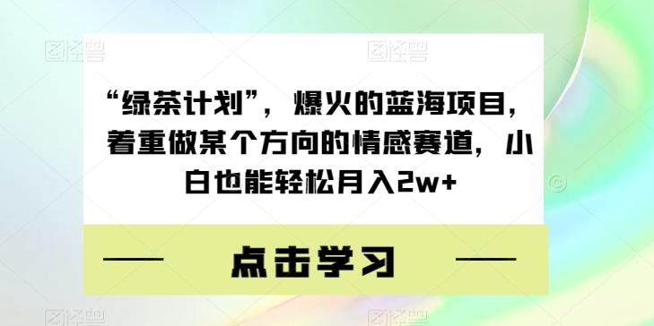 “绿茶计划”，爆火的蓝海项目，着重做某个方向的情感赛道，小白也能轻松月入2w+【揭秘】-识享社