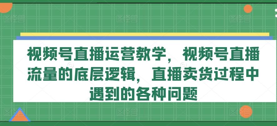 视频号直播运营教学，视频号直播流量的底层逻辑，直播卖货过程中遇到的各种问题 - 识享社-识享社