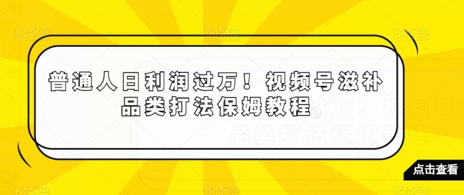 普通人日利润过万！视频号滋补品类打法保姆教程【揭秘】-识享社