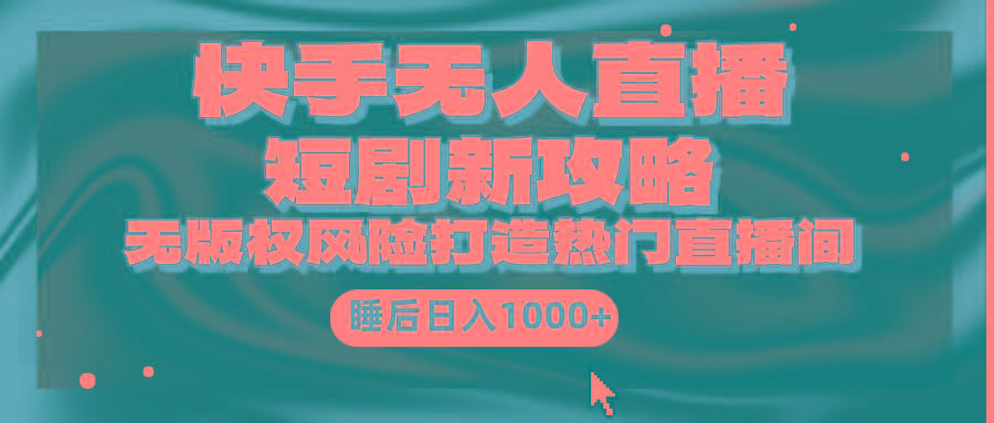 (9918期)快手无人直播短剧新攻略，合规无版权风险，打造热门直播间，睡后日入1000+ - 识享社-识享社
