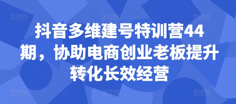 抖音多维建号特训营44期,协助电商创业老板提升转化长效经营-识享社