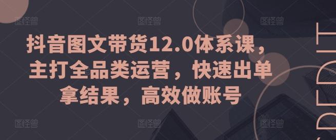 抖音图文带货12.0体系课，主打全品类运营，快速出单拿结果，高效做账号 - 识享社-识享社