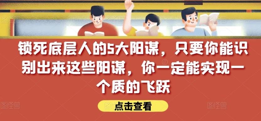锁死底层人的5大阳谋,只要你能识别出来这些阳谋,你一定能实现一个质的飞跃【付费文章】