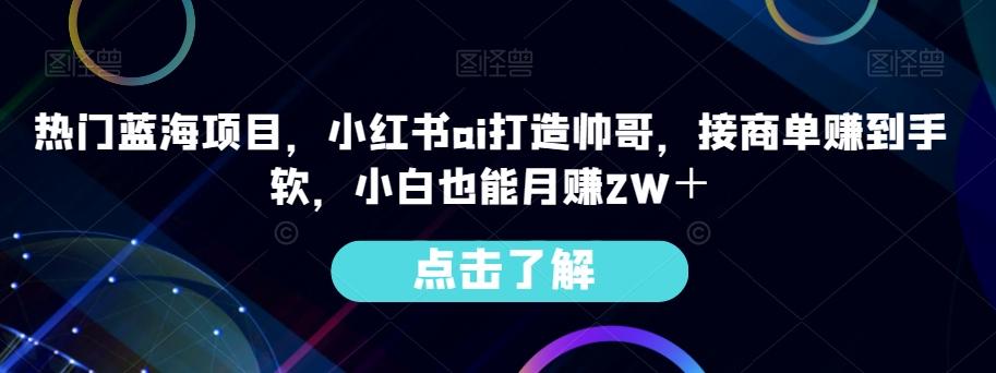 热门蓝海项目,小红书ai打造帅哥,接商单赚到手软,小白也能月赚2W+-识享社