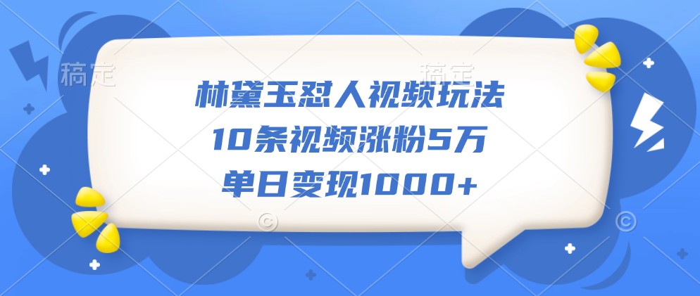 林黛玉怼人视频玩法,10条视频涨粉5万,单日变现1000+ - 识享社-识享社
