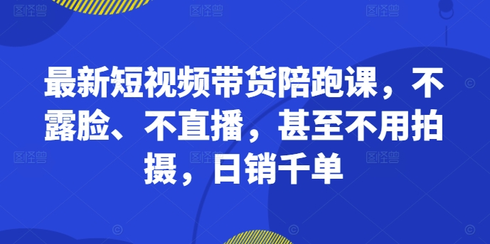 最新短视频带货陪跑课，不露脸、不直播，甚至不用拍摄，日销千单 - 识享社-识享社