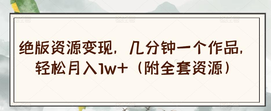 绝版资源变现，几分钟一个作品，轻松月入1w+（附全套资源）【揭秘】 - 识享社-识享社