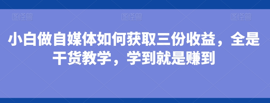 小白做自媒体如何获取三份收益，全是干货教学，学到就是赚到 - 识享社-识享社