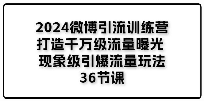 2024微博引流训练营「打造千万级流量曝光 现象级引爆流量玩法」36节课 - 识享社-识享社