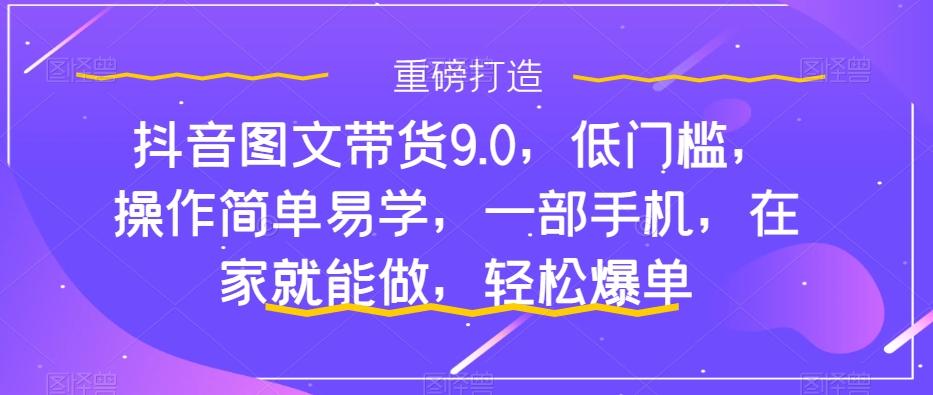 抖音图文带货9.0,低门槛,操作简单易学,一部手机,在家就能做,轻松爆单-识享社