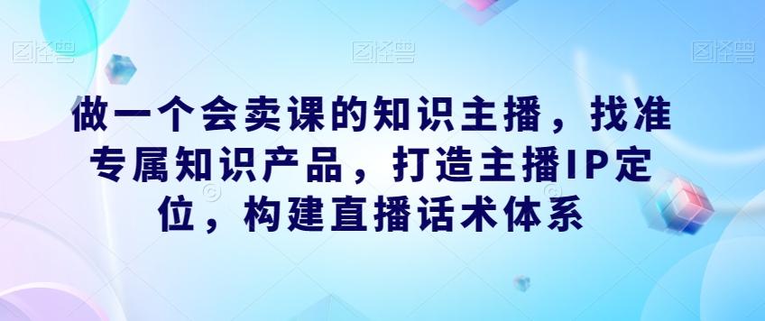 做一个会卖课的知识主播，找准专属知识产品，打造主播IP定位，构建直播话术体系-识享社