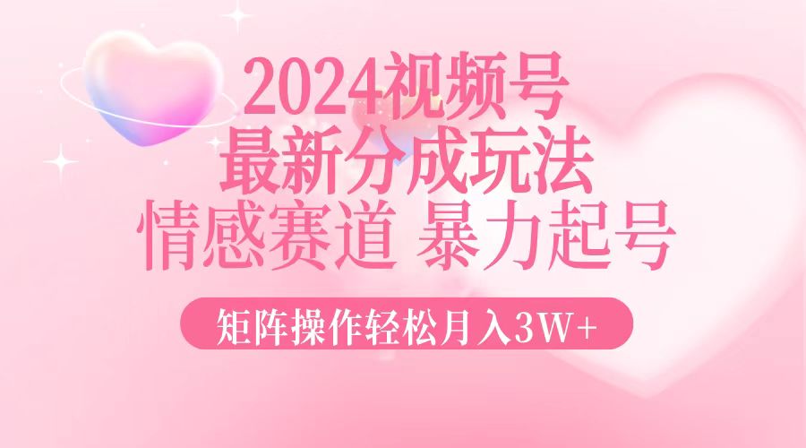 2024最新视频号分成玩法，情感赛道，暴力起号，矩阵操作轻松月入3W+ - 识享社-识享社
