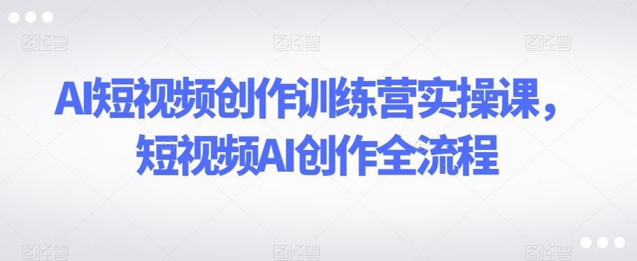AI短视频创作训练营实操课，短视频AI创作全流程 - 识享社-识享社