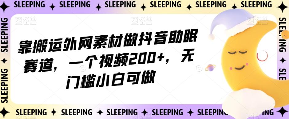 靠搬运外网素材做抖音助眠赛道，一个视频200+，无门槛小白可做【揭秘】 - 识享社-识享社
