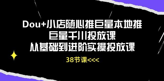 Dou+小店随心推巨量本地推巨量千川投放课从基础到进阶实操投放课(38节-识享社