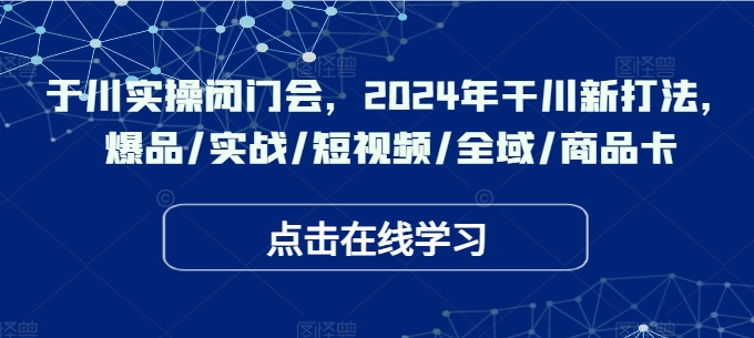 于川实操闭门会，2024年干川新打法，爆品/实战/短视频/全域/商品卡 - 识享社-识享社