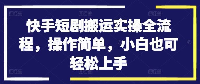 快手短剧搬运实操全流程，操作简单，小白也可轻松上手 - 识享社-识享社