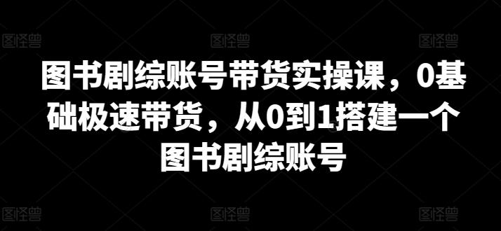 图书剧综账号带货实操课，0基础极速带货，从0到1搭建一个图书剧综账号 - 识享社-识享社