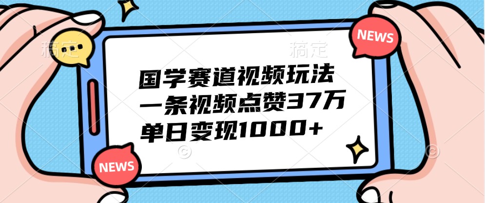 国学赛道视频玩法,一条视频点赞37万,单日变现1000+ - 识享社-识享社