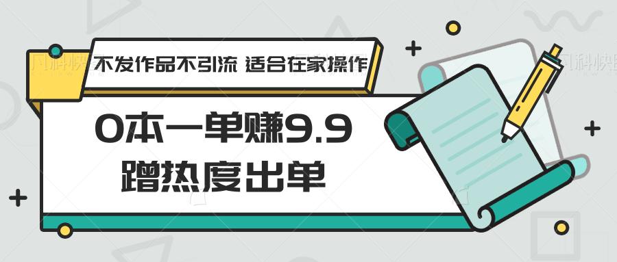 0本一单赚9.9蹭热度出单，不发作品不引流 适合在家操作 - 识享社-识享社