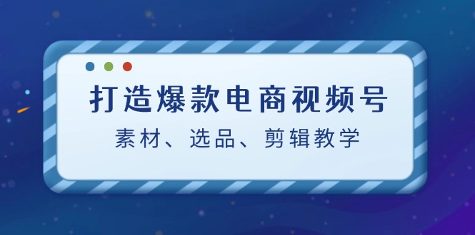 打造爆款电商视频号：素材、选品、剪辑教程 - 识享社-识享社