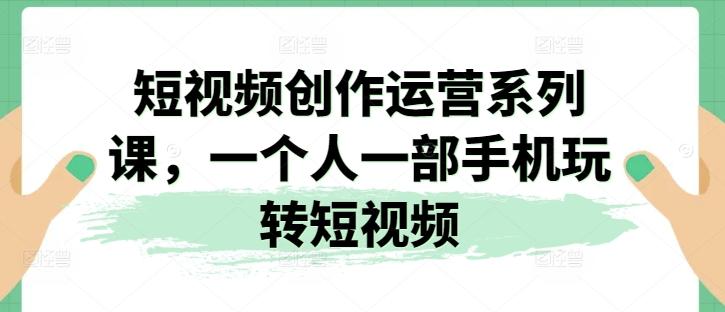 短视频创作运营系列课，一个人一部手机玩转短视频 - 识享社-识享社
