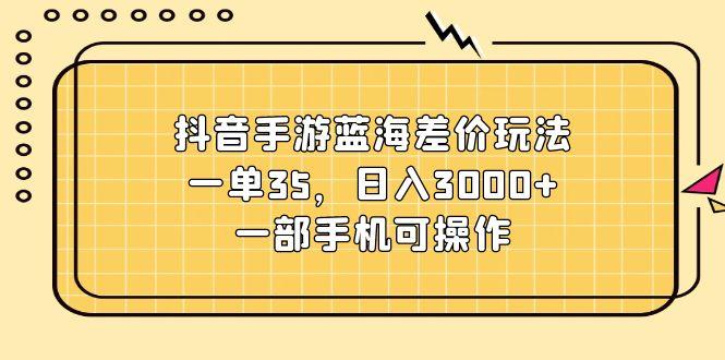 抖音手游蓝海差价玩法，一单35，日入3000+，一部手机可操作 - 识享社-识享社