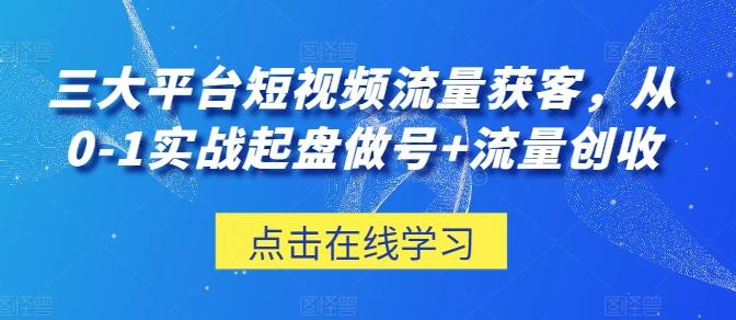 三大平台短视频流量获客，从0-1实战起盘做号+流量创收 - 识享社-识享社