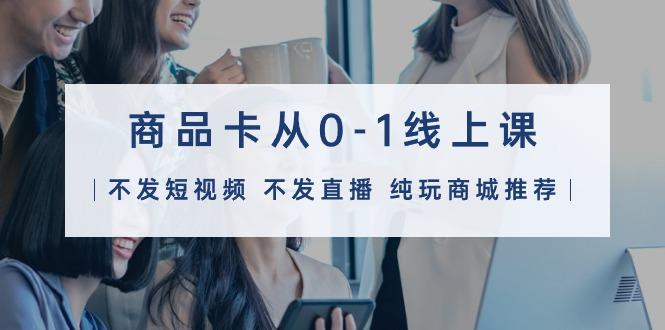 (9834期)商品卡从0-1线上课(不发短视频 不发直播 纯玩商城推荐)32节课 - 识享社-识享社