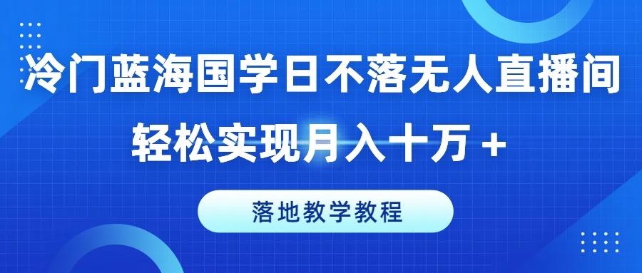 冷门蓝海国学日不落无人直播间，轻松实现月入十万+，落地教学教程【揭秘】 - 识享社-识享社