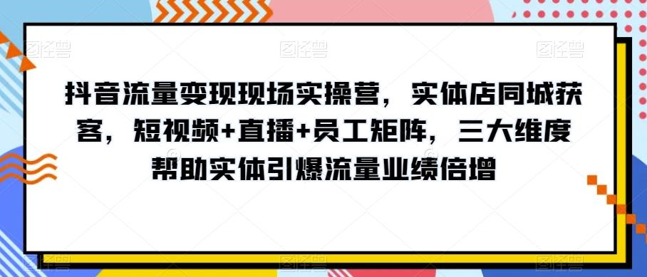 抖音流量变现现场实操营,实体店同城获客,短视频+直播+员工矩阵,三大维度帮助实体引爆流量业绩倍增-识享社